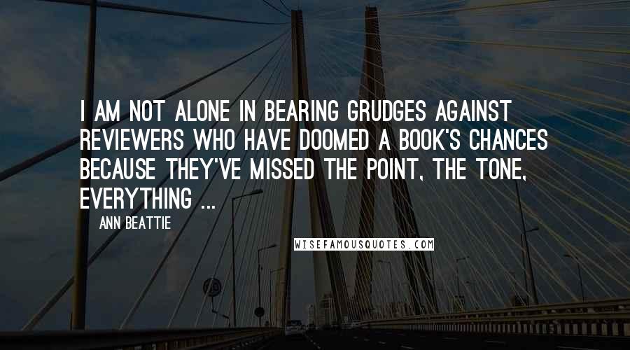 Ann Beattie Quotes: I am not alone in bearing grudges against reviewers who have doomed a book's chances because they've missed the point, the tone, everything ...