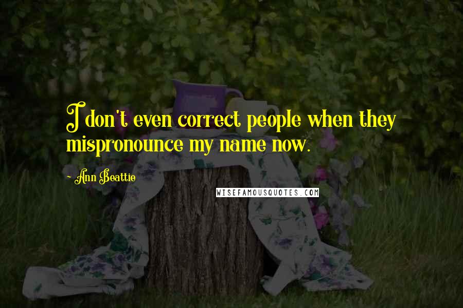 Ann Beattie Quotes: I don't even correct people when they mispronounce my name now.