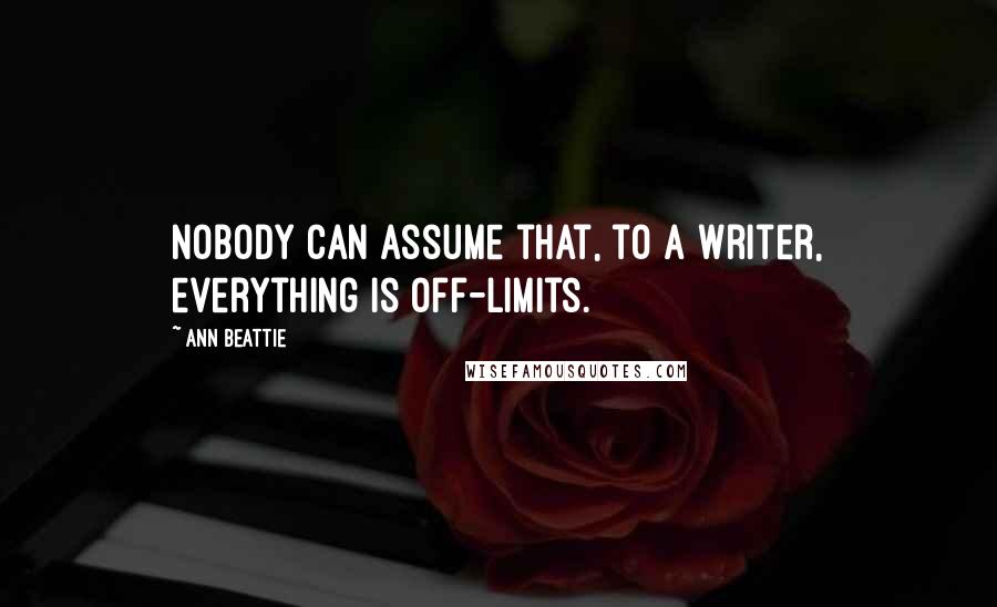 Ann Beattie Quotes: Nobody can assume that, to a writer, everything is off-limits.