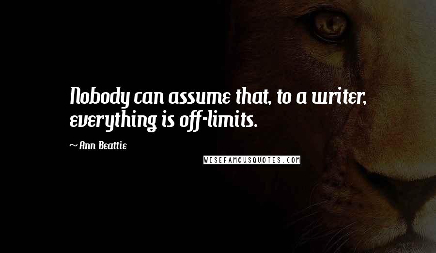 Ann Beattie Quotes: Nobody can assume that, to a writer, everything is off-limits.