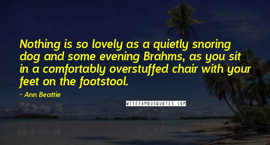 Ann Beattie Quotes: Nothing is so lovely as a quietly snoring dog and some evening Brahms, as you sit in a comfortably overstuffed chair with your feet on the footstool.