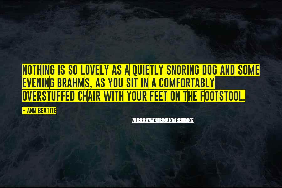 Ann Beattie Quotes: Nothing is so lovely as a quietly snoring dog and some evening Brahms, as you sit in a comfortably overstuffed chair with your feet on the footstool.