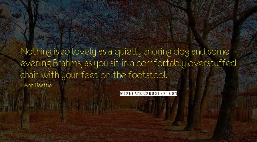 Ann Beattie Quotes: Nothing is so lovely as a quietly snoring dog and some evening Brahms, as you sit in a comfortably overstuffed chair with your feet on the footstool.