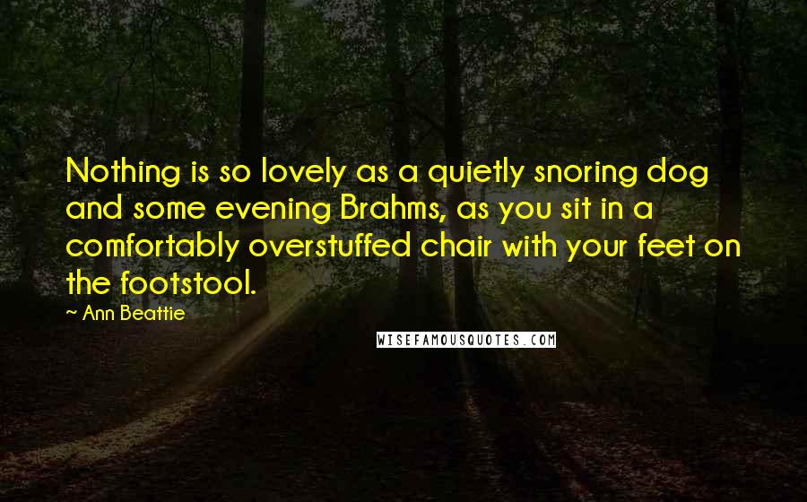 Ann Beattie Quotes: Nothing is so lovely as a quietly snoring dog and some evening Brahms, as you sit in a comfortably overstuffed chair with your feet on the footstool.