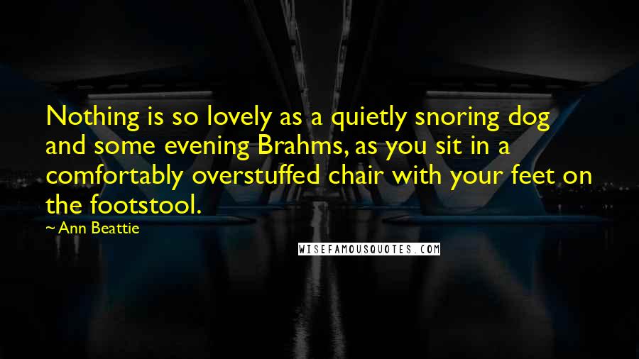 Ann Beattie Quotes: Nothing is so lovely as a quietly snoring dog and some evening Brahms, as you sit in a comfortably overstuffed chair with your feet on the footstool.