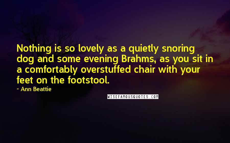 Ann Beattie Quotes: Nothing is so lovely as a quietly snoring dog and some evening Brahms, as you sit in a comfortably overstuffed chair with your feet on the footstool.