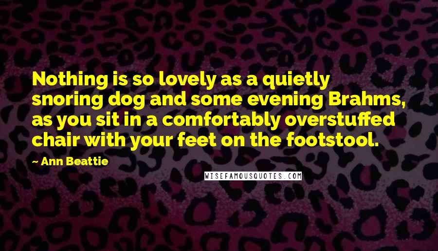 Ann Beattie Quotes: Nothing is so lovely as a quietly snoring dog and some evening Brahms, as you sit in a comfortably overstuffed chair with your feet on the footstool.