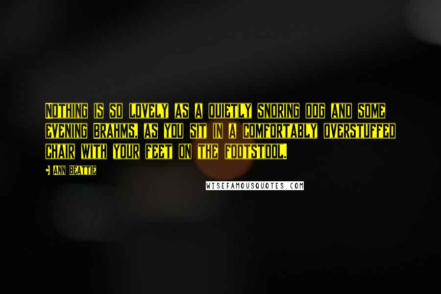 Ann Beattie Quotes: Nothing is so lovely as a quietly snoring dog and some evening Brahms, as you sit in a comfortably overstuffed chair with your feet on the footstool.