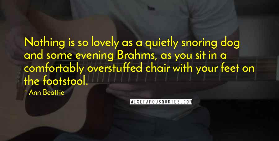 Ann Beattie Quotes: Nothing is so lovely as a quietly snoring dog and some evening Brahms, as you sit in a comfortably overstuffed chair with your feet on the footstool.