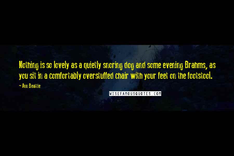 Ann Beattie Quotes: Nothing is so lovely as a quietly snoring dog and some evening Brahms, as you sit in a comfortably overstuffed chair with your feet on the footstool.