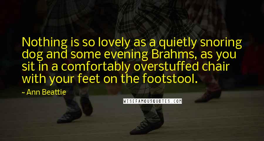 Ann Beattie Quotes: Nothing is so lovely as a quietly snoring dog and some evening Brahms, as you sit in a comfortably overstuffed chair with your feet on the footstool.