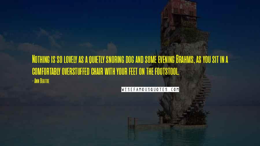 Ann Beattie Quotes: Nothing is so lovely as a quietly snoring dog and some evening Brahms, as you sit in a comfortably overstuffed chair with your feet on the footstool.