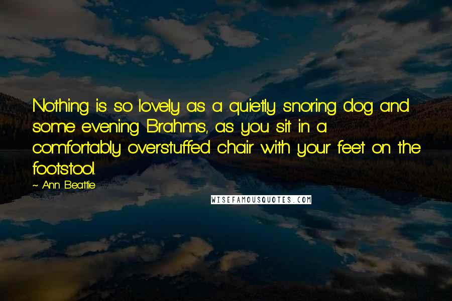 Ann Beattie Quotes: Nothing is so lovely as a quietly snoring dog and some evening Brahms, as you sit in a comfortably overstuffed chair with your feet on the footstool.