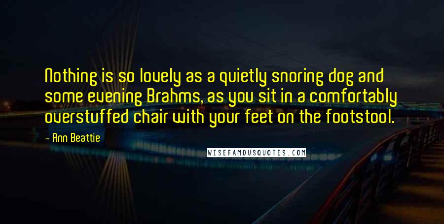 Ann Beattie Quotes: Nothing is so lovely as a quietly snoring dog and some evening Brahms, as you sit in a comfortably overstuffed chair with your feet on the footstool.