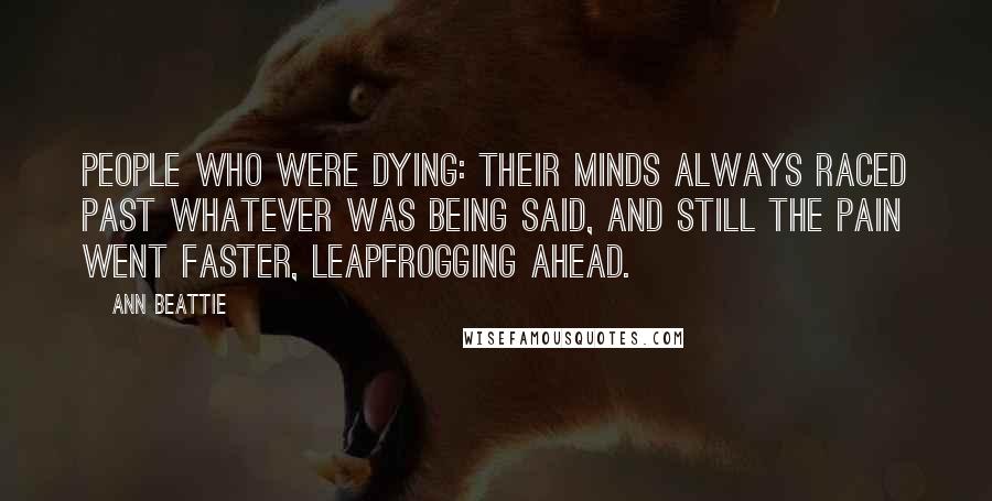 Ann Beattie Quotes: People who were dying: their minds always raced past whatever was being said, and still the pain went faster, leapfrogging ahead.