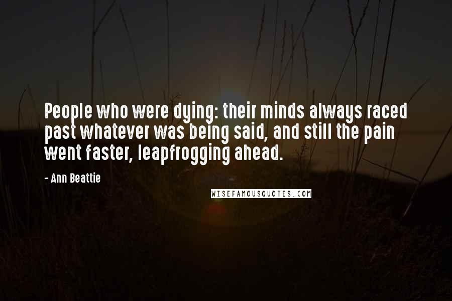 Ann Beattie Quotes: People who were dying: their minds always raced past whatever was being said, and still the pain went faster, leapfrogging ahead.