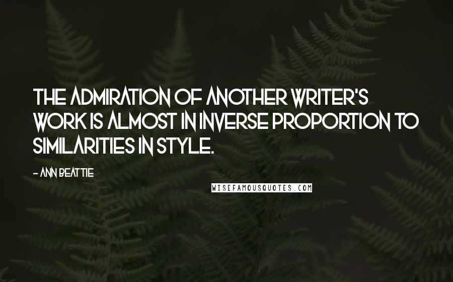 Ann Beattie Quotes: The admiration of another writer's work is almost in inverse proportion to similarities in style.