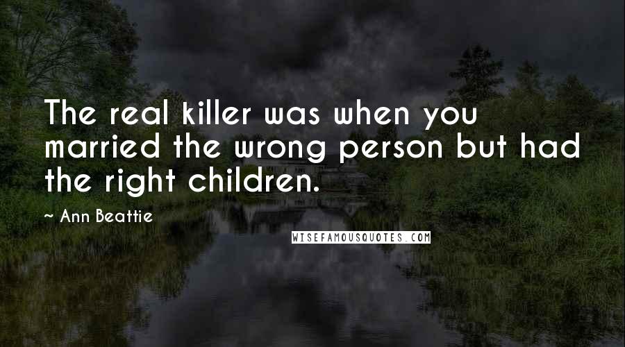 Ann Beattie Quotes: The real killer was when you married the wrong person but had the right children.