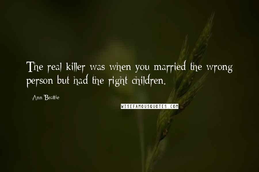 Ann Beattie Quotes: The real killer was when you married the wrong person but had the right children.