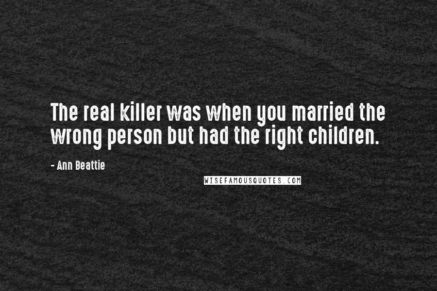 Ann Beattie Quotes: The real killer was when you married the wrong person but had the right children.