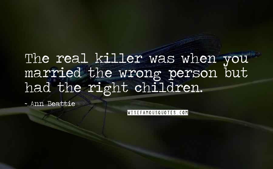 Ann Beattie Quotes: The real killer was when you married the wrong person but had the right children.