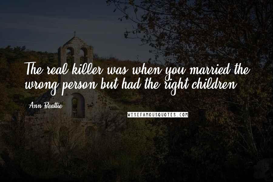 Ann Beattie Quotes: The real killer was when you married the wrong person but had the right children.