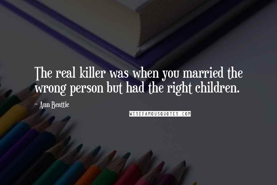 Ann Beattie Quotes: The real killer was when you married the wrong person but had the right children.