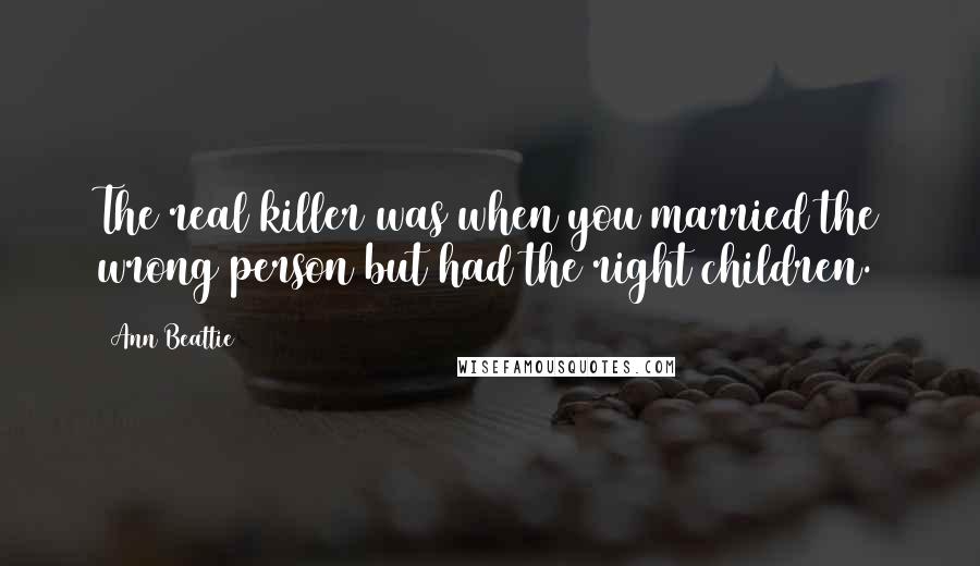 Ann Beattie Quotes: The real killer was when you married the wrong person but had the right children.