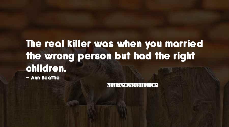 Ann Beattie Quotes: The real killer was when you married the wrong person but had the right children.