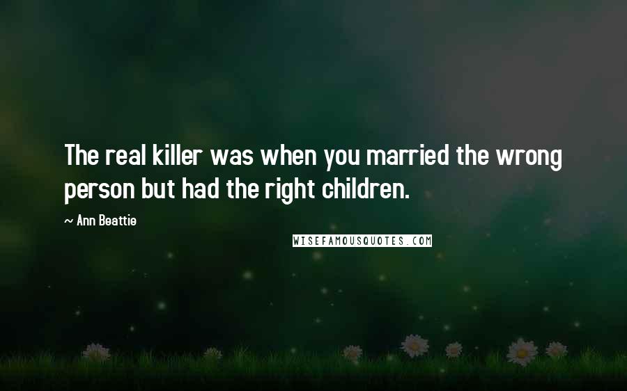 Ann Beattie Quotes: The real killer was when you married the wrong person but had the right children.