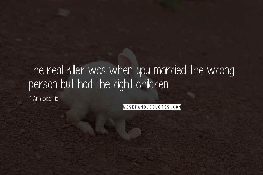 Ann Beattie Quotes: The real killer was when you married the wrong person but had the right children.