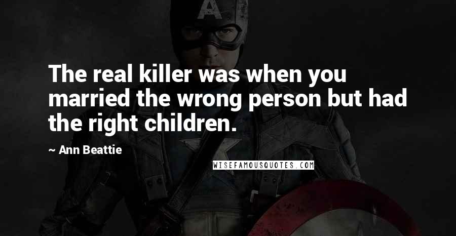 Ann Beattie Quotes: The real killer was when you married the wrong person but had the right children.