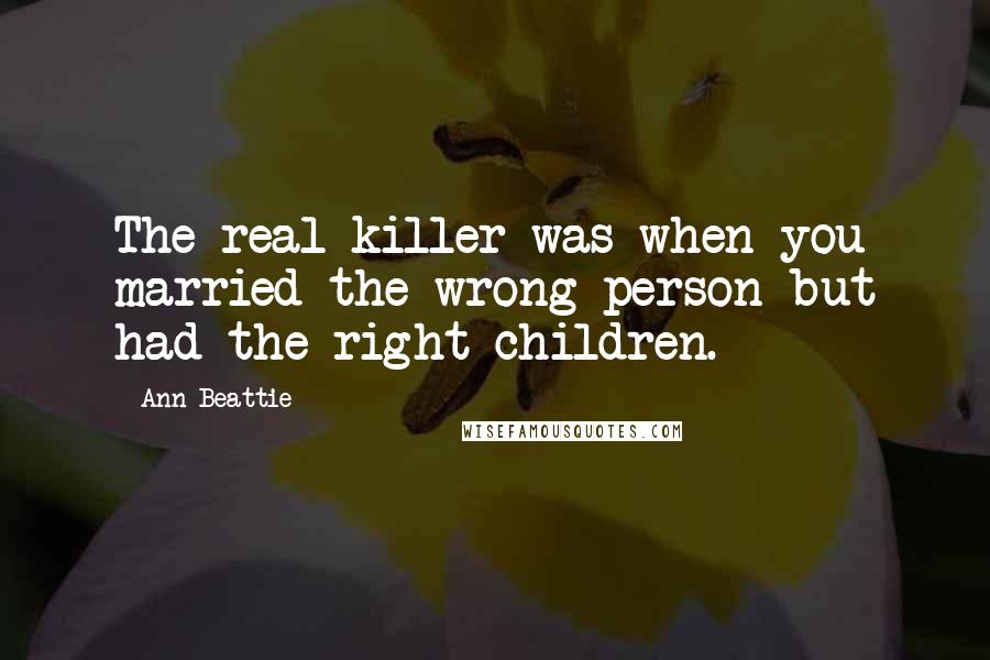 Ann Beattie Quotes: The real killer was when you married the wrong person but had the right children.