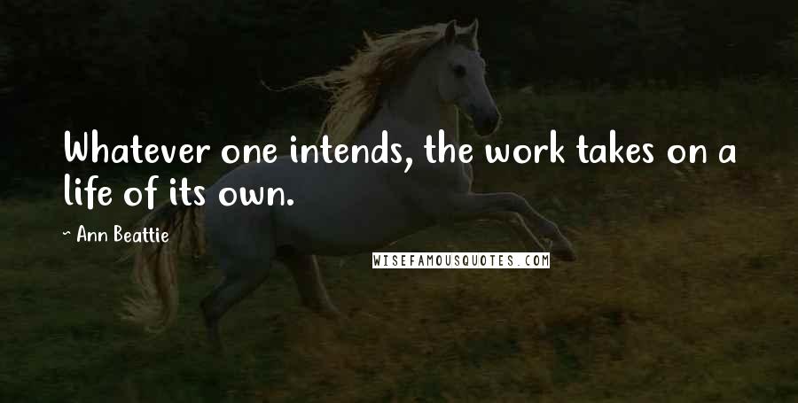 Ann Beattie Quotes: Whatever one intends, the work takes on a life of its own.