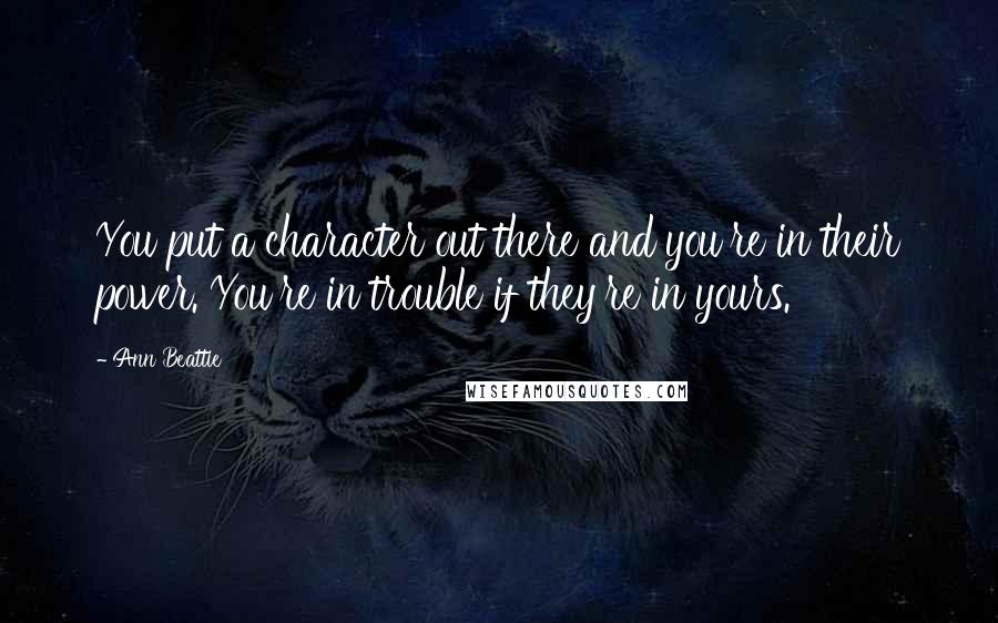 Ann Beattie Quotes: You put a character out there and you're in their power. You're in trouble if they're in yours.