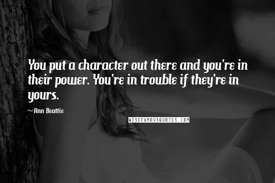 Ann Beattie Quotes: You put a character out there and you're in their power. You're in trouble if they're in yours.