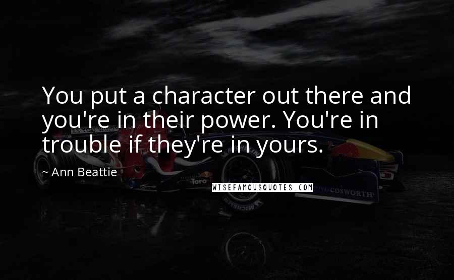 Ann Beattie Quotes: You put a character out there and you're in their power. You're in trouble if they're in yours.