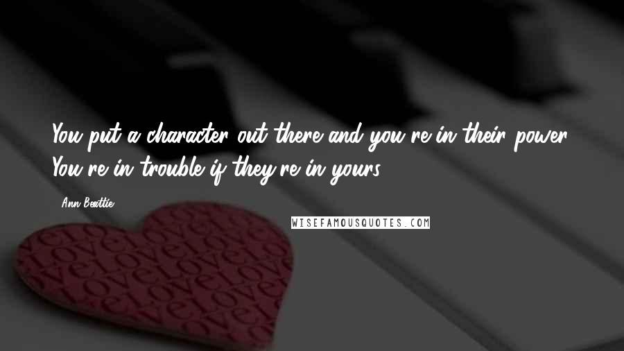 Ann Beattie Quotes: You put a character out there and you're in their power. You're in trouble if they're in yours.