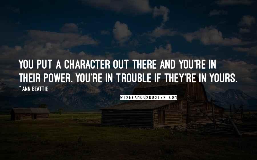 Ann Beattie Quotes: You put a character out there and you're in their power. You're in trouble if they're in yours.