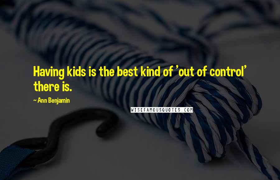 Ann Benjamin Quotes: Having kids is the best kind of 'out of control' there is.