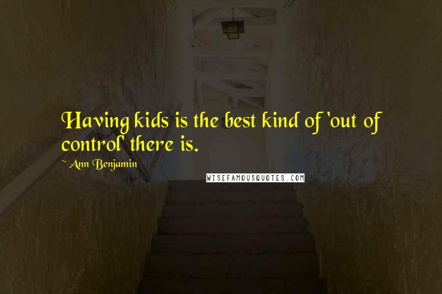 Ann Benjamin Quotes: Having kids is the best kind of 'out of control' there is.