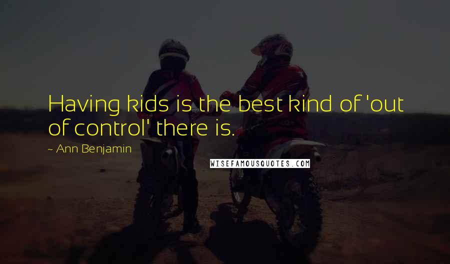 Ann Benjamin Quotes: Having kids is the best kind of 'out of control' there is.