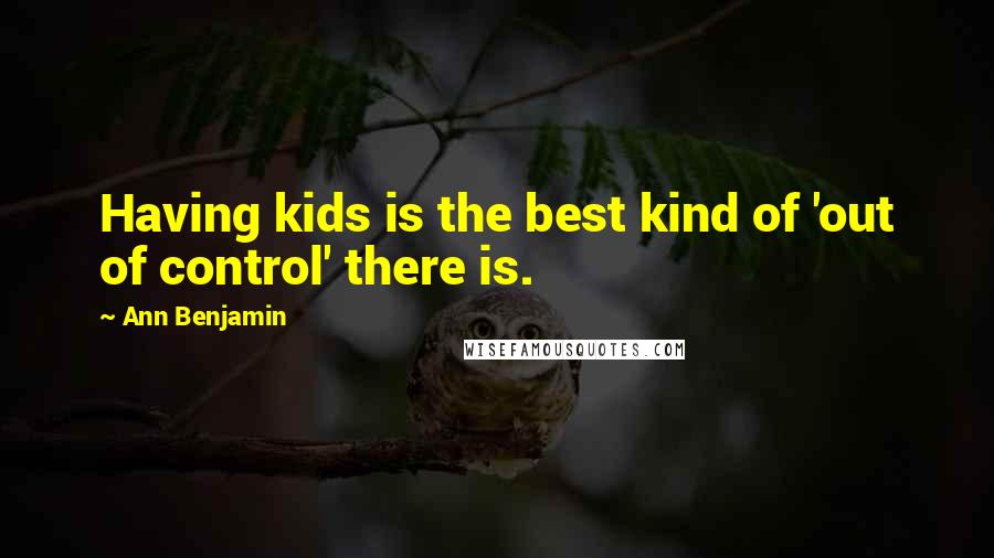 Ann Benjamin Quotes: Having kids is the best kind of 'out of control' there is.