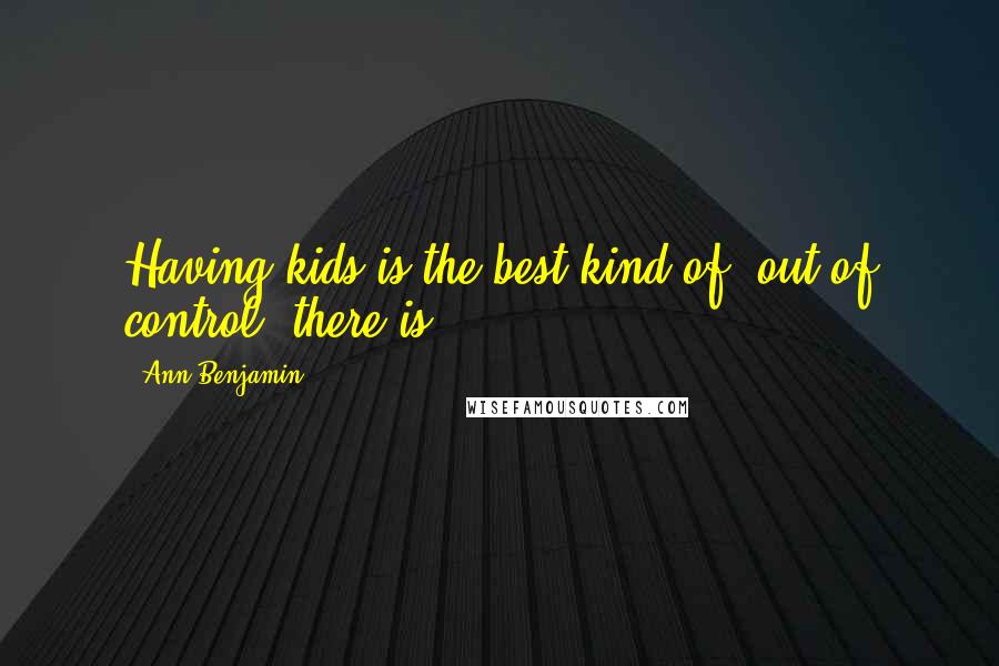 Ann Benjamin Quotes: Having kids is the best kind of 'out of control' there is.