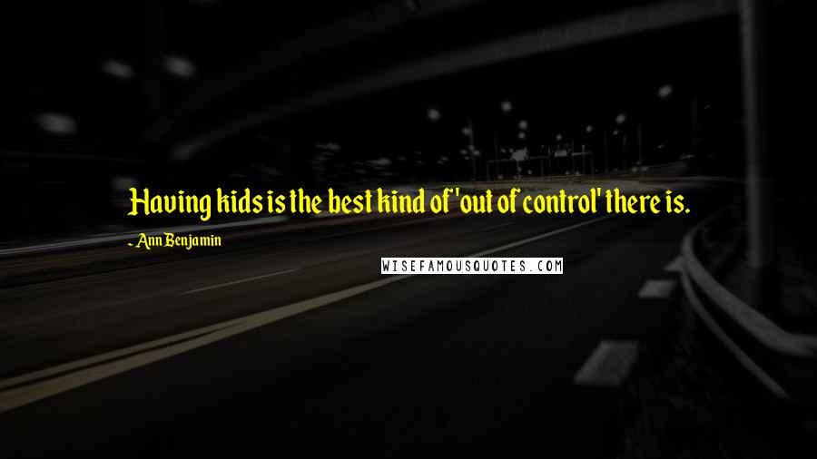 Ann Benjamin Quotes: Having kids is the best kind of 'out of control' there is.