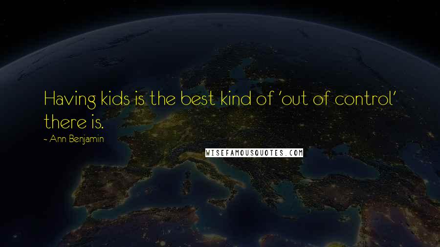 Ann Benjamin Quotes: Having kids is the best kind of 'out of control' there is.