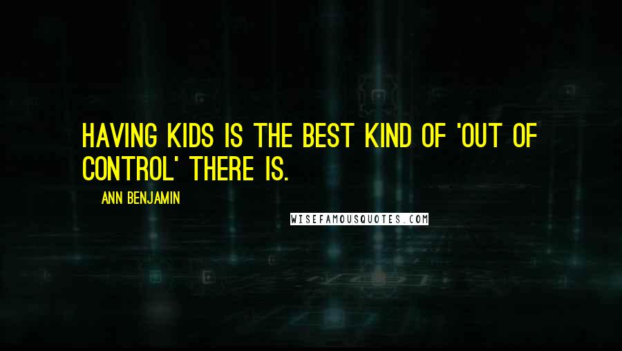 Ann Benjamin Quotes: Having kids is the best kind of 'out of control' there is.