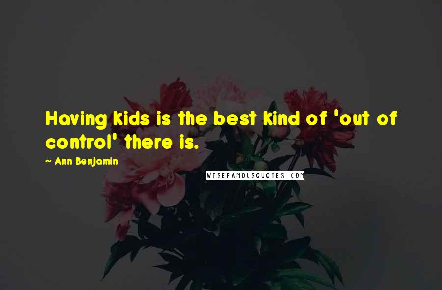 Ann Benjamin Quotes: Having kids is the best kind of 'out of control' there is.