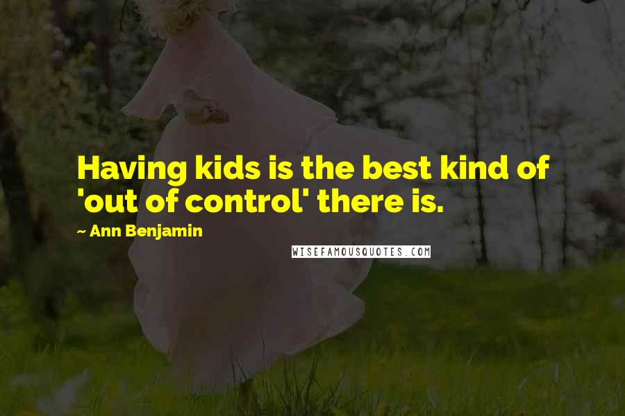 Ann Benjamin Quotes: Having kids is the best kind of 'out of control' there is.