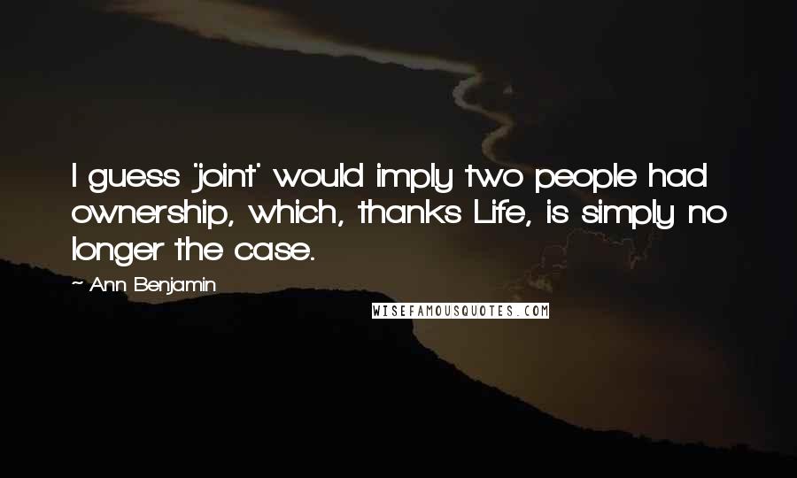 Ann Benjamin Quotes: I guess 'joint' would imply two people had ownership, which, thanks Life, is simply no longer the case.